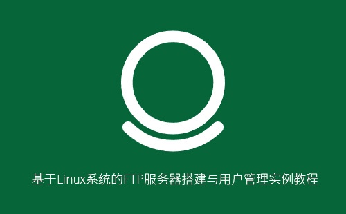 基于Linux系统的FTP服务器搭建与用户管理实例教程