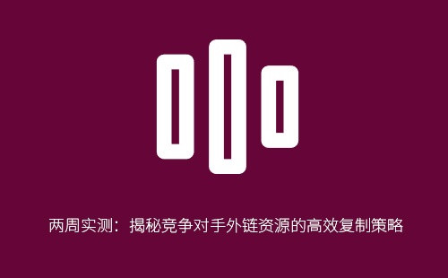 两周实测：揭秘竞争对手外链资源的高效复制策略