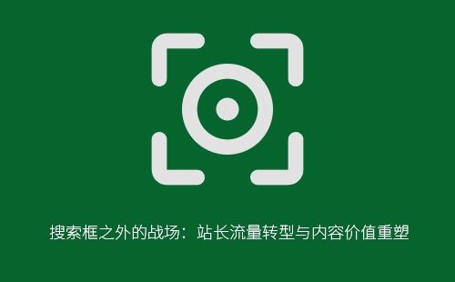 搜索框之外的战场：站长流量转型与内容价值重塑