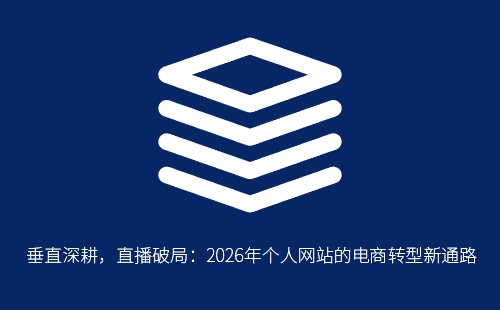 垂直深耕，直播破局：2026年个人网站的电商转型新通路