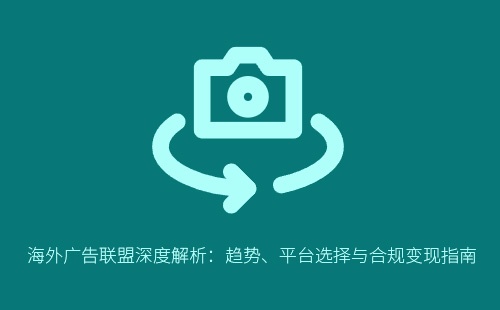 海外广告联盟深度解析：趋势、平台选择与合规变现指南