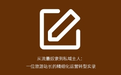 从流量奴隶到私域主人：一位旅游站长的精细化运营转型实录