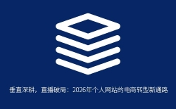 垂直深耕，直播破局：2026年个人网站的电商转型新通路