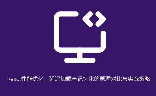 React性能优化：延迟加载与记忆化的原理对比与实战策略