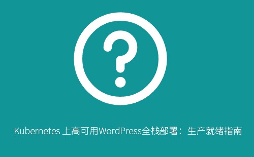 在 Kubernetes 上部署高可用 WordPress 站点：完整指南