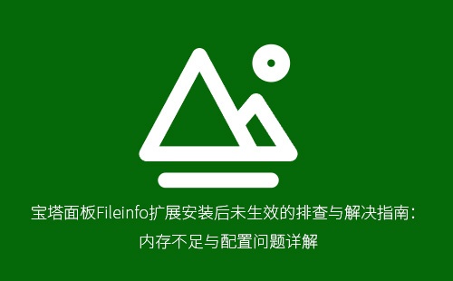 宝塔面板Fileinfo扩展安装后未生效的排查与解决指南：内存不足与配置问题详解