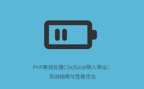 PHP高效处理CSV/Excel导入导出：实战指南与性能优化